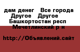 дам денег - Все города Другое » Другое   . Башкортостан респ.,Мечетлинский р-н